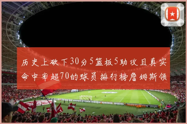 历史上砍下30分5篮板5助攻且真实命中率超70的球员排行榜詹姆斯领衔
