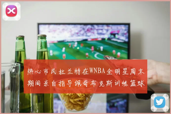 热心市民杜兰特在WNBA全明星周末期间亲自指导佩奇布克斯训练篮球技巧