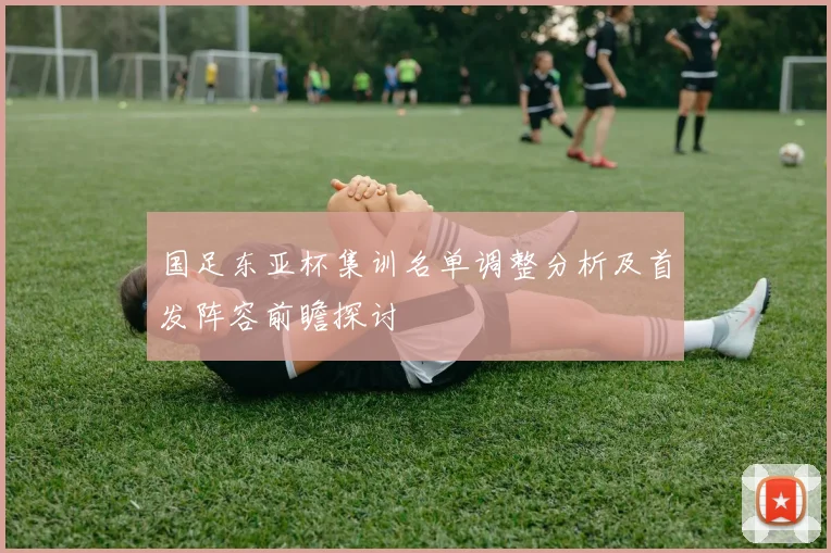 国足东亚杯集训名单调整分析及首发阵容前瞻探讨