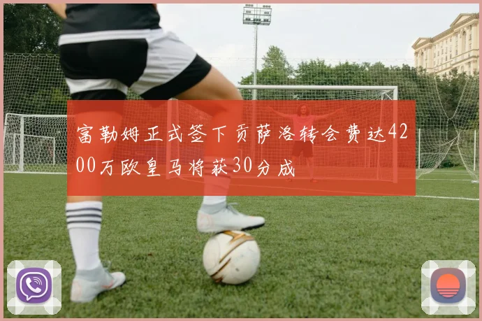 富勒姆正式签下贡萨洛转会费达4200万欧皇马将获30分成
