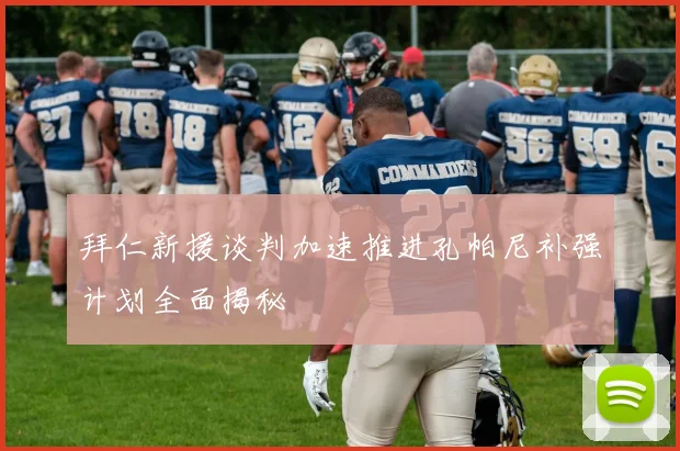 拜仁新援谈判加速推进孔帕尼补强计划全面揭秘