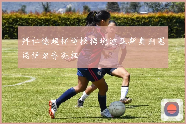 拜仁德超杯海报揭晓迪亚斯奥利塞诺伊尔齐亮相