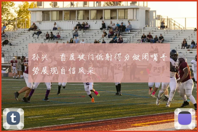孙兴慜首度破门低射得分做闭嘴手势展现自信风采