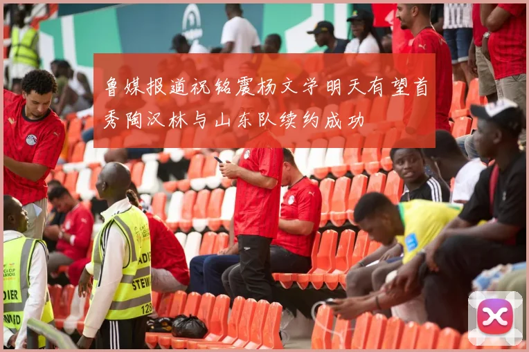 鲁媒报道祝铭震杨文学明天有望首秀陶汉林与山东队续约成功