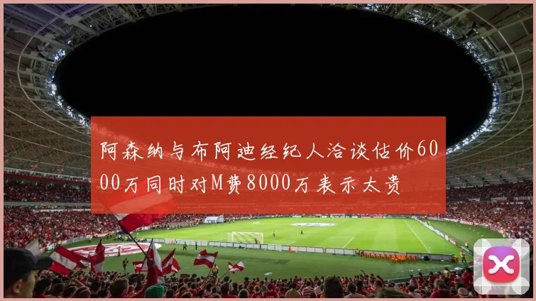 阿森纳与布阿迪经纪人洽谈估价6000万同时对M费8000万表示太贵