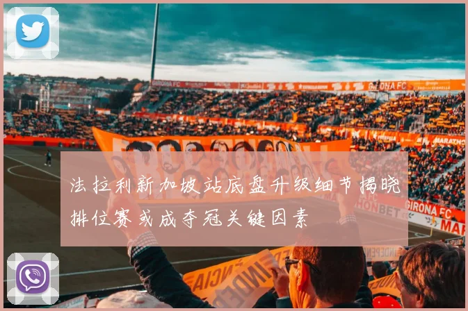 法拉利新加坡站底盘升级细节揭晓排位赛或成夺冠关键因素
